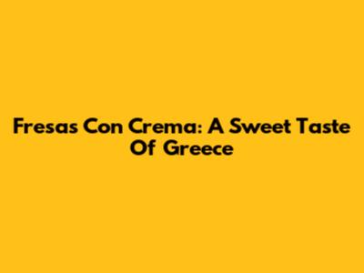 Fresas Con Crema: A Sweet Taste Of Greece