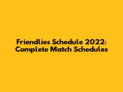 Friendlies Schedule 2022: Complete Match Schedules
