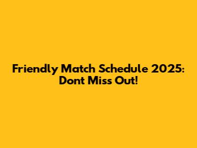 Friendly Match Schedule 2025: Don't Miss Out!