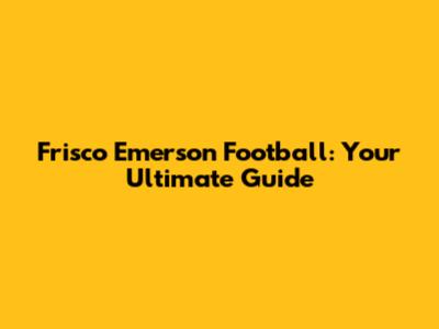 Frisco Emerson Football: Your Ultimate Guide