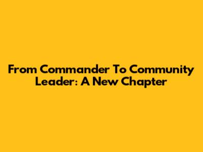 From Commander To Community Leader: A New Chapter