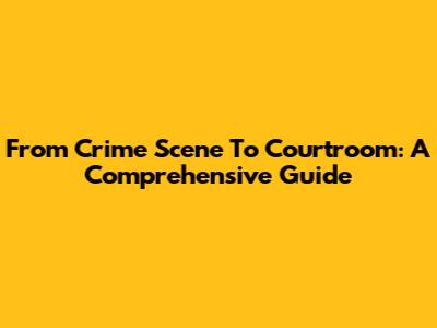 From Crime Scene To Courtroom: A Comprehensive Guide