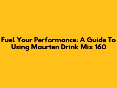 Fuel Your Performance: A Guide To Using Maurten Drink Mix 160