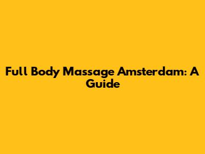 Full Body Massage Amsterdam: A Guide