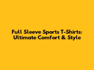 Full Sleeve Sports T-Shirts: Ultimate Comfort & Style
