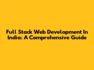 Full Stack Web Development In India: A Comprehensive Guide