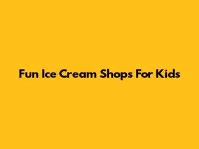 Fun Ice Cream Shops For Kids