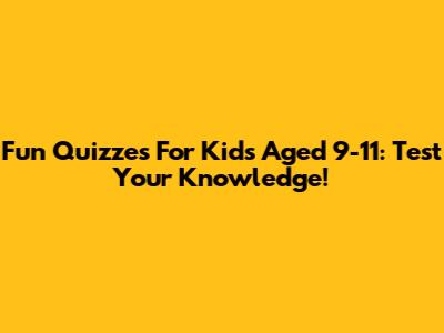 Fun Quizzes For Kids Aged 9-11: Test Your Knowledge!