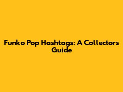 Funko Pop Hashtags: A Collector's Guide