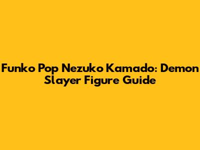 Funko Pop Nezuko Kamado: Demon Slayer Figure Guide