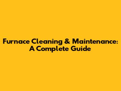 Furnace Cleaning & Maintenance: A Complete Guide