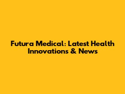 Futura Medical: Latest Health Innovations & News