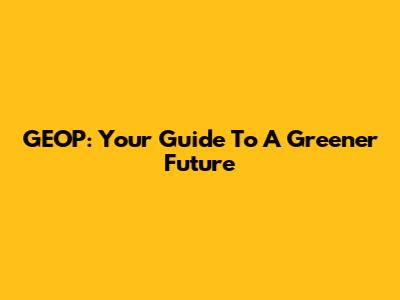 GEOP: Your Guide To A Greener Future