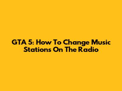 GTA 5: How To Change Music Stations On The Radio
