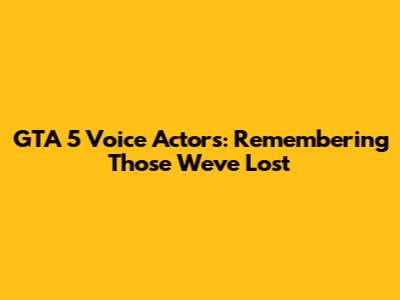 GTA 5 Voice Actors: Remembering Those We've Lost