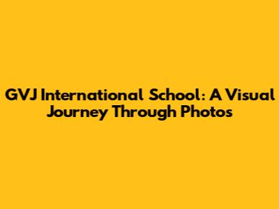 GVJ International School: A Visual Journey Through Photos