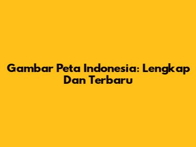 Gambar Peta Indonesia: Lengkap Dan Terbaru