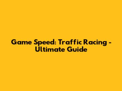 Game Speed: Traffic Racing - Ultimate Guide