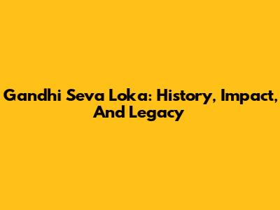 Gandhi Seva Loka: History, Impact, And Legacy