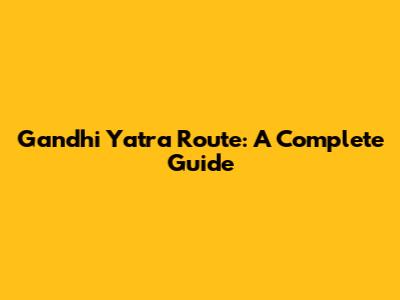 Gandhi Yatra Route: A Complete Guide