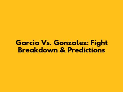 Garcia Vs. Gonzalez: Fight Breakdown & Predictions