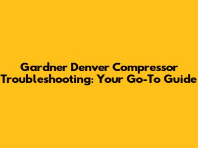 Gardner Denver Compressor Troubleshooting: Your Go-To Guide
