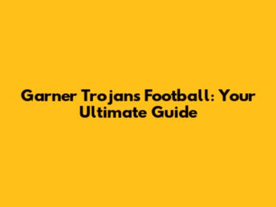 Garner Trojans Football: Your Ultimate Guide