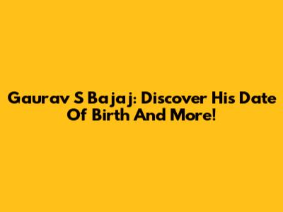 Gaurav S Bajaj: Discover His Date Of Birth And More!