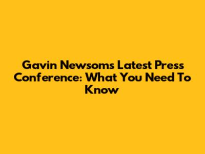 Gavin Newsom's Latest Press Conference: What You Need To Know