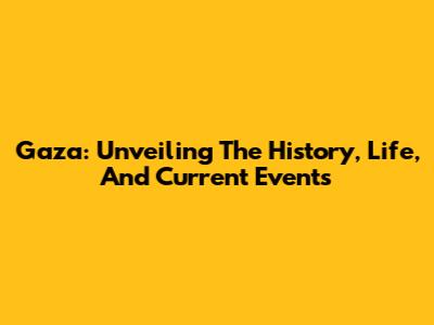 Gaza: Unveiling The History, Life, And Current Events