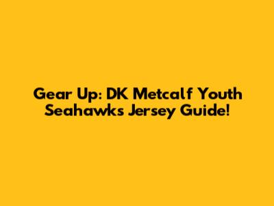 Gear Up: DK Metcalf Youth Seahawks Jersey Guide!