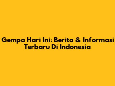 Gempa Hari Ini: Berita & Informasi Terbaru Di Indonesia
