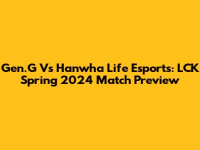 Gen.G Vs Hanwha Life Esports: LCK Spring 2024 Match Preview