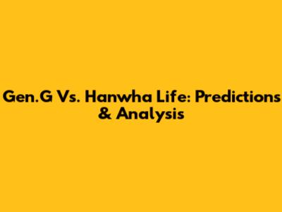 Gen.G Vs. Hanwha Life: Predictions & Analysis
