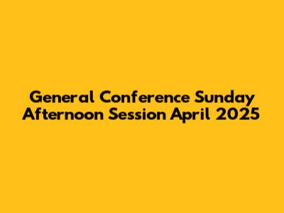 General Conference Sunday Afternoon Session April 2025