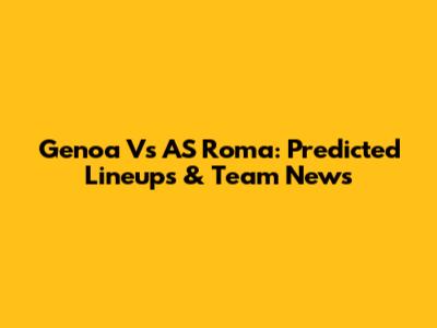Genoa Vs AS Roma: Predicted Lineups & Team News