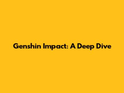 Genshin Impact: A Deep Dive