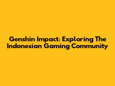 Genshin Impact: Exploring The Indonesian Gaming Community