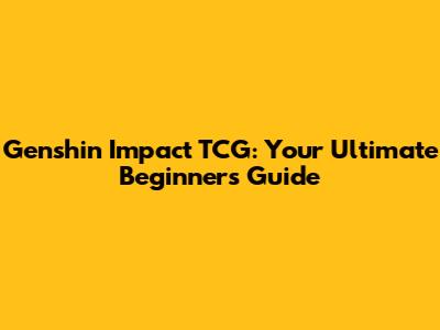 Genshin Impact TCG: Your Ultimate Beginner's Guide