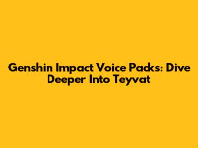 Genshin Impact Voice Packs: Dive Deeper Into Teyvat