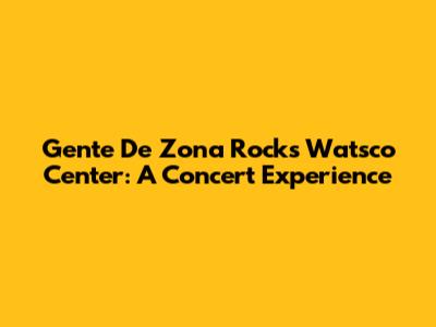 Gente De Zona Rocks Watsco Center: A Concert Experience