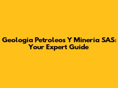 Geologia Petroleos Y Mineria SAS: Your Expert Guide