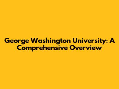 George Washington University: A Comprehensive Overview