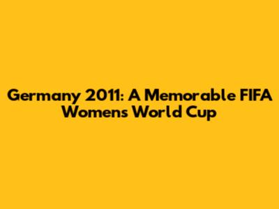 Germany 2011: A Memorable FIFA Women's World Cup