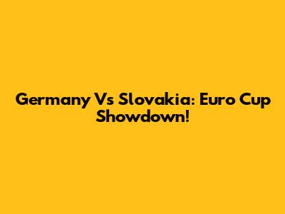 Germany Vs Slovakia: Euro Cup Showdown!