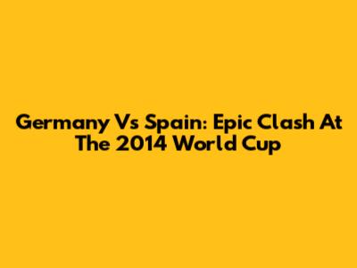 Germany Vs Spain: Epic Clash At The 2014 World Cup