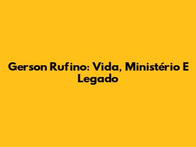 Gerson Rufino: Vida, Ministério E Legado