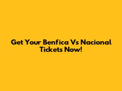 Get Your Benfica Vs Nacional Tickets Now!