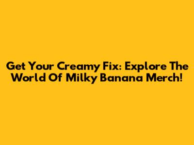 Get Your Creamy Fix: Explore The World Of Milky Banana Merch!