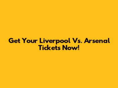 Get Your Liverpool Vs. Arsenal Tickets Now!